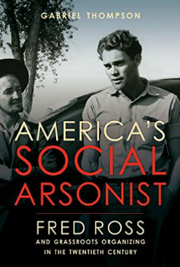 America's Social Arsonist: Fred Ross and Grassroots Organizing in the Twentieth Century by Gabriel Thompson